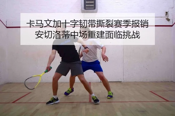 卡马文加十字韧带撕裂赛季报销 安切洛蒂中场重建面临挑战