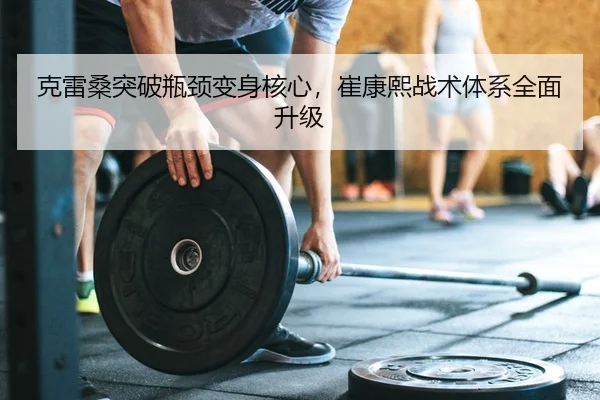 克雷桑突破瓶颈变身核心，崔康熙战术体系全面升级