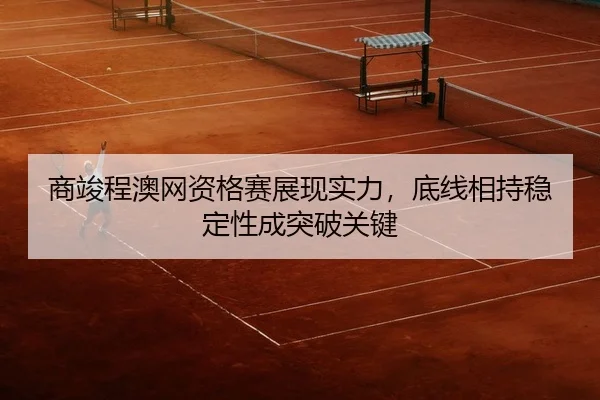 商竣程澳网资格赛展现实力，底线相持稳定性成突破关键