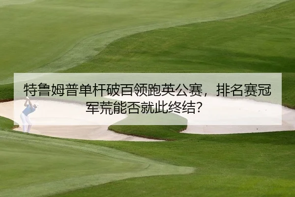 特鲁姆普单杆破百领跑英公赛，排名赛冠军荒能否就此终结？